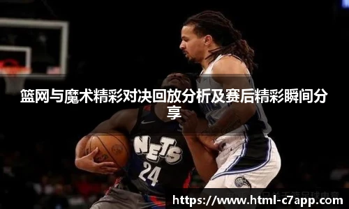 篮网与魔术精彩对决回放分析及赛后精彩瞬间分享
