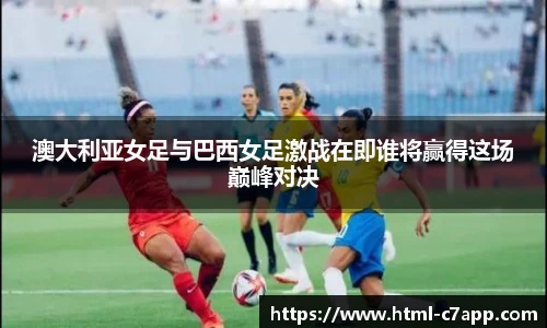 澳大利亚女足与巴西女足激战在即谁将赢得这场巅峰对决
